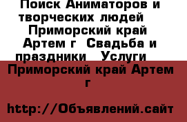 Поиск Аниматоров и творческих людей!  - Приморский край, Артем г. Свадьба и праздники » Услуги   . Приморский край,Артем г.